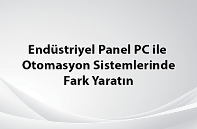 Endüstriyel Panel PC ile Otomasyon Sistemlerinde Fark Yaratın